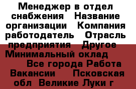 Менеджер в отдел снабжения › Название организации ­ Компания-работодатель › Отрасль предприятия ­ Другое › Минимальный оклад ­ 25 000 - Все города Работа » Вакансии   . Псковская обл.,Великие Луки г.